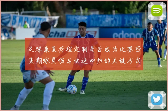 足球康复疗程定制是否成为比赛密集期球员伤后快速回归的关键方式