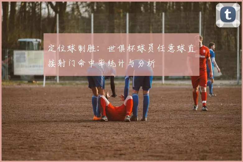 定位球制胜：世俱杯球员任意球直接射门命中率统计与分析