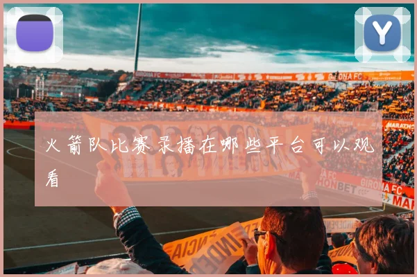 火箭队比赛录播在哪些平台可以观看