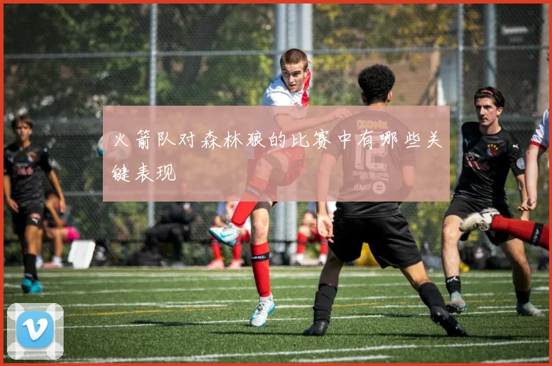 火箭队对森林狼的比赛中有哪些关键表现