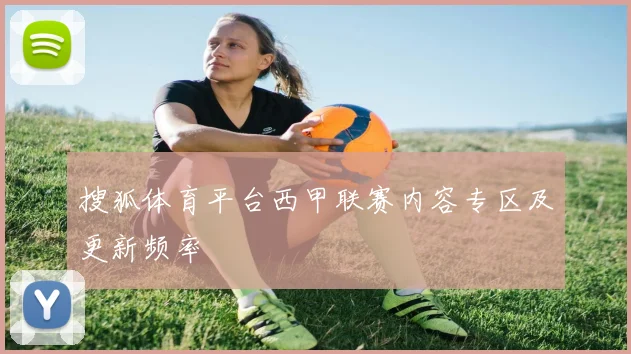 搜狐体育平台西甲联赛内容专区及更新频率