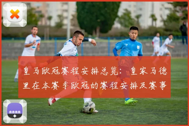 皇马欧冠赛程安排总览：皇家马德里在本赛季欧冠的赛程安排及赛事亮点