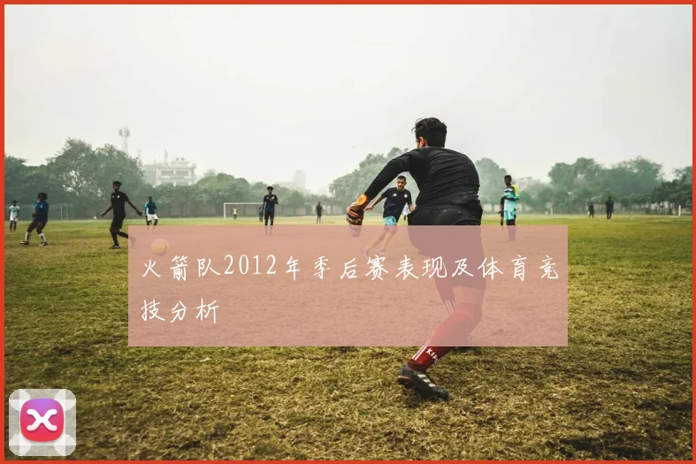 火箭队2012年季后赛表现及体育竞技分析