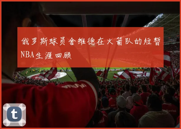 俄罗斯球员舍维德在火箭队的短暂NBA生涯回顾