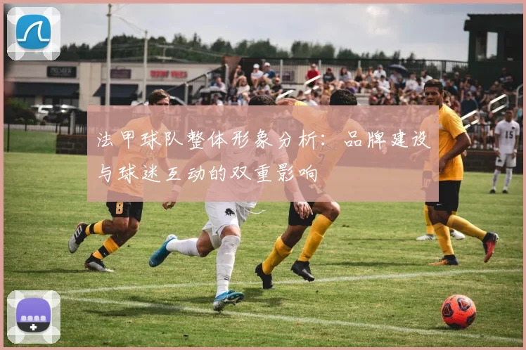 法甲球队整体形象分析：品牌建设与球迷互动的双重影响