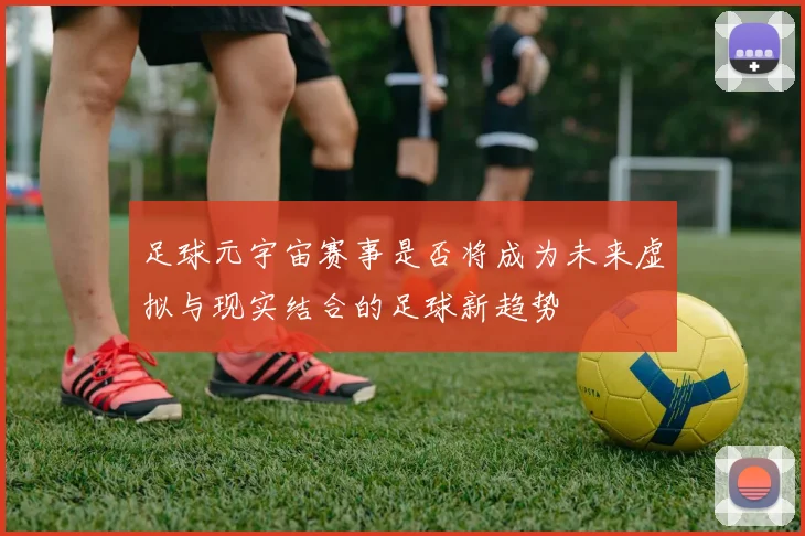 足球元宇宙赛事是否将成为未来虚拟与现实结合的足球新趋势